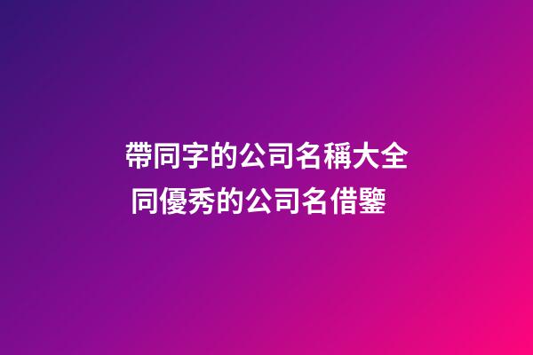 帶同字的公司名稱大全 同優秀的公司名借鑒-第1張-公司起名-玄機派